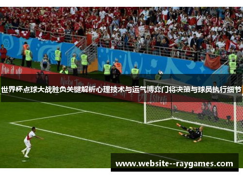 世界杯点球大战胜负关键解析心理技术与运气博弈门将决策与球员执行细节