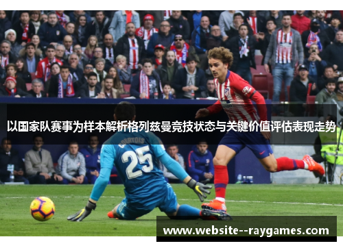 以国家队赛事为样本解析格列兹曼竞技状态与关键价值评估表现走势