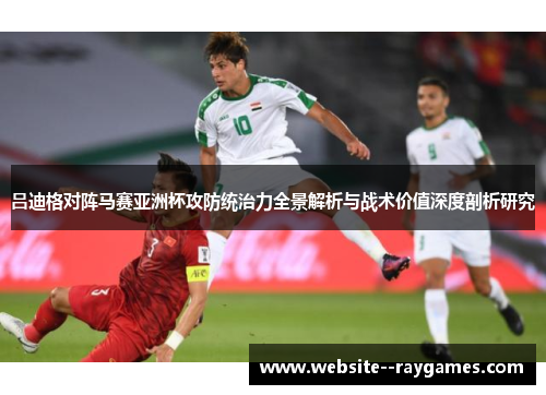吕迪格对阵马赛亚洲杯攻防统治力全景解析与战术价值深度剖析研究