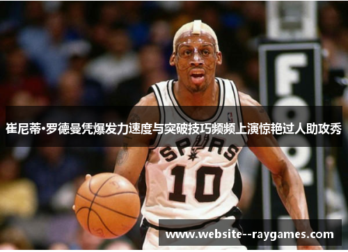 崔尼蒂·罗德曼凭爆发力速度与突破技巧频频上演惊艳过人助攻秀