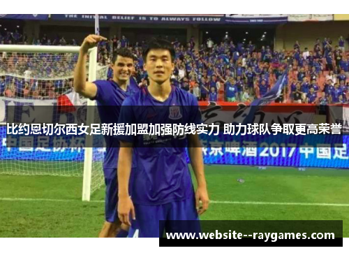 比约恩切尔西女足新援加盟加强防线实力 助力球队争取更高荣誉