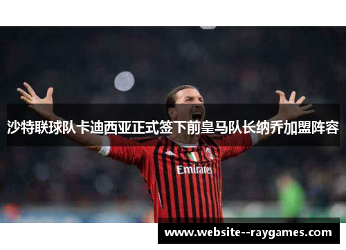 沙特联球队卡迪西亚正式签下前皇马队长纳乔加盟阵容