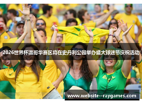 2026世界杯温哥华赛区将在史丹利公园举办盛大球迷节庆祝活动