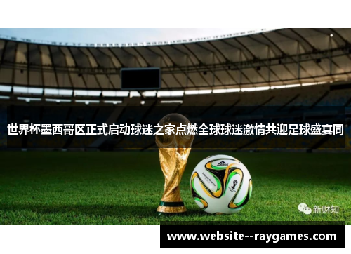 世界杯墨西哥区正式启动球迷之家点燃全球球迷激情共迎足球盛宴同